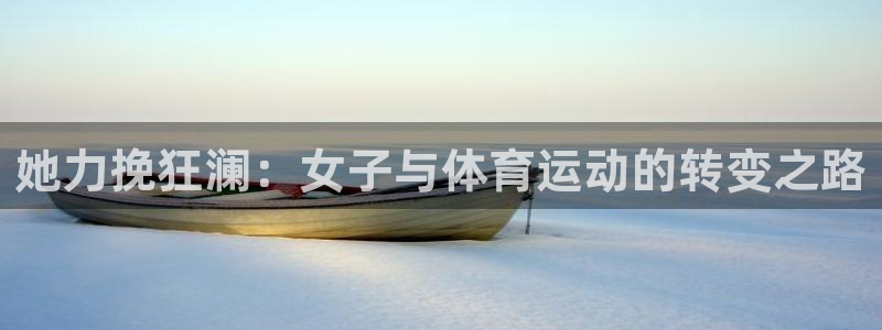 斗体育vip网页版登录：她力挽狂澜：女子与体育运动的转变之路